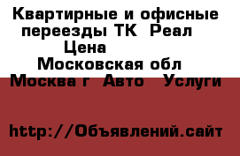 Квартирные и офисные переезды ТК “Реал” › Цена ­ 2 999 - Московская обл., Москва г. Авто » Услуги   